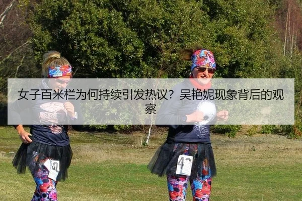 女子百米栏为何持续引发热议？吴艳妮现象背后的观察
